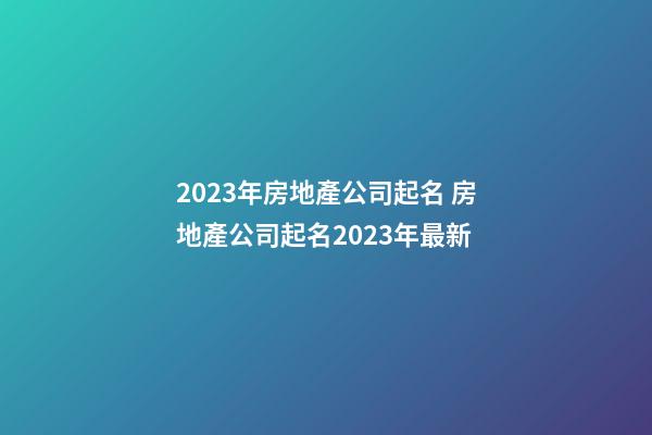 2023年房地產公司起名 房地產公司起名2023年最新-第1張-公司起名-玄機派